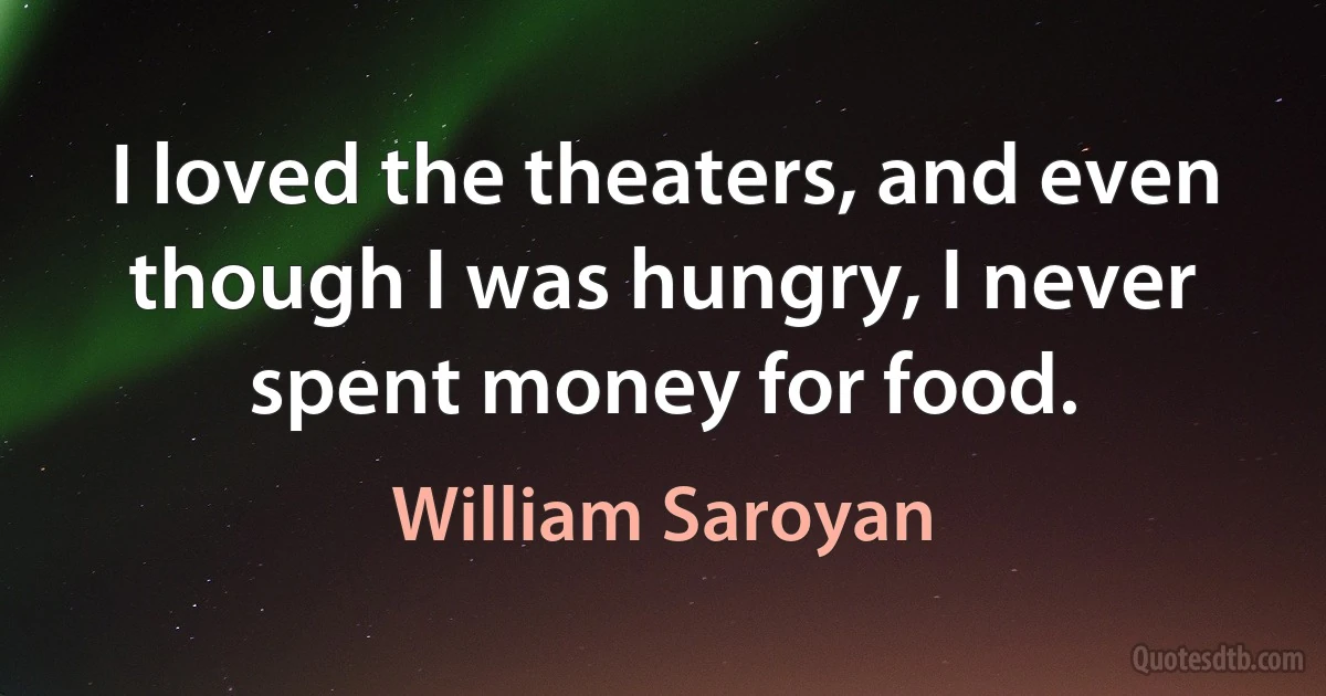 I loved the theaters, and even though I was hungry, I never spent money for food. (William Saroyan)