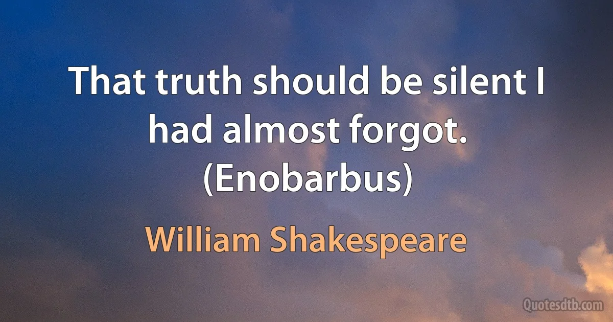 That truth should be silent I had almost forgot. (Enobarbus) (William Shakespeare)