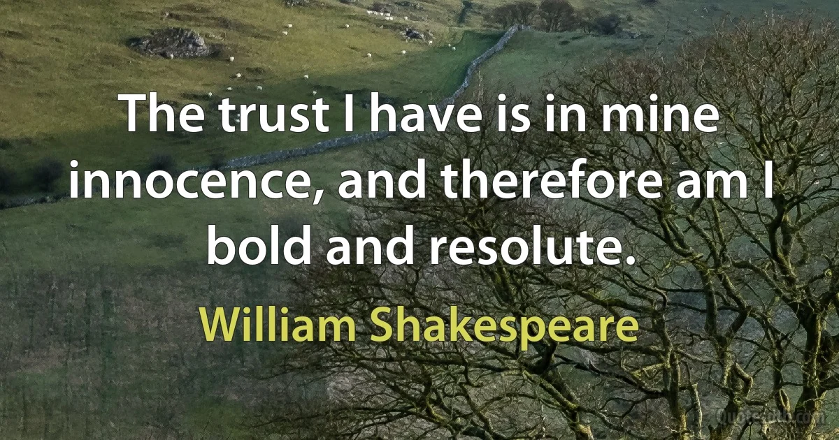 The trust I have is in mine innocence, and therefore am I bold and resolute. (William Shakespeare)