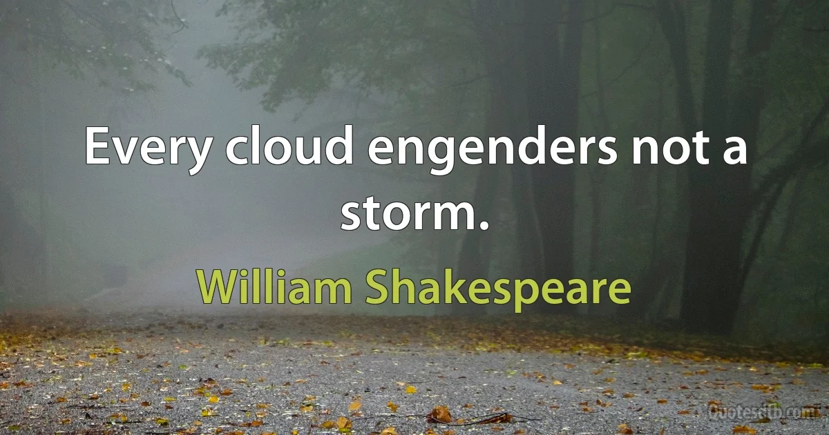 Every cloud engenders not a storm. (William Shakespeare)