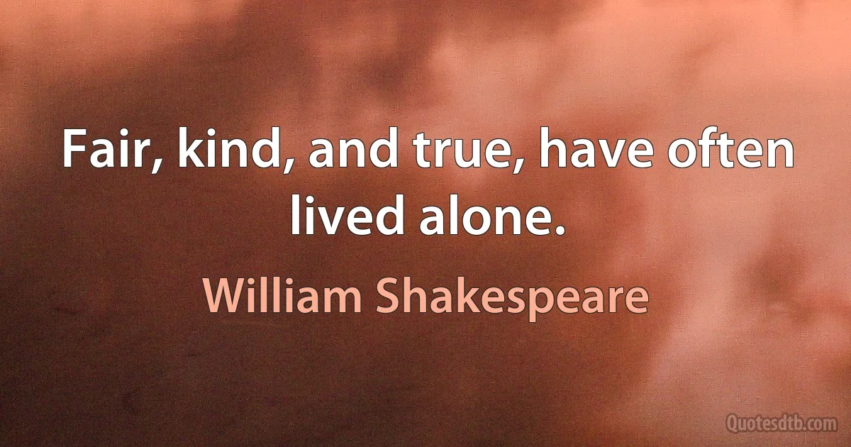 Fair, kind, and true, have often lived alone. (William Shakespeare)