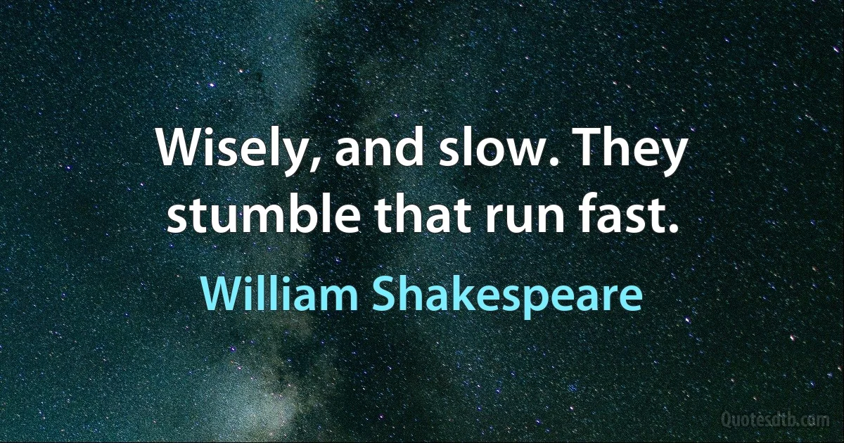 Wisely, and slow. They stumble that run fast. (William Shakespeare)