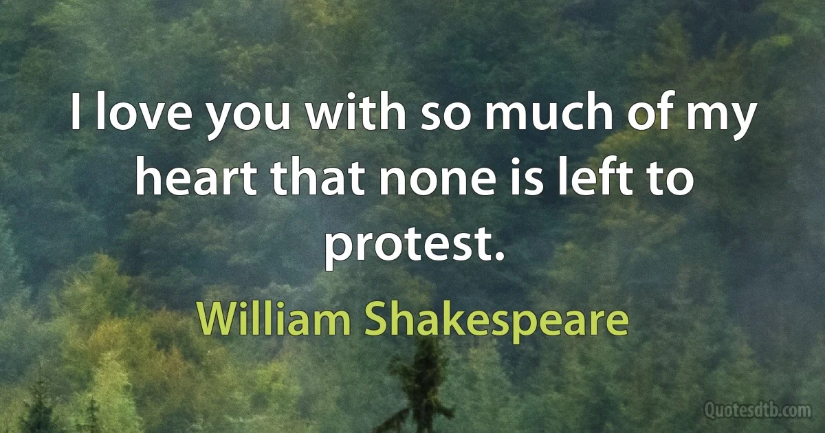 I love you with so much of my heart that none is left to protest. (William Shakespeare)