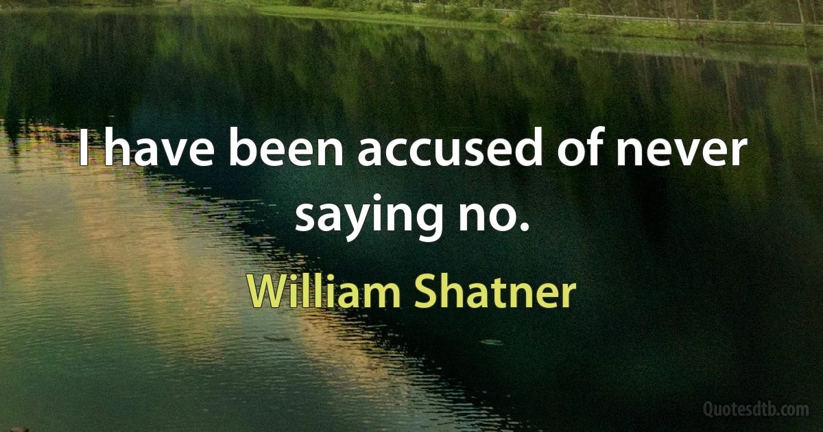 I have been accused of never saying no. (William Shatner)