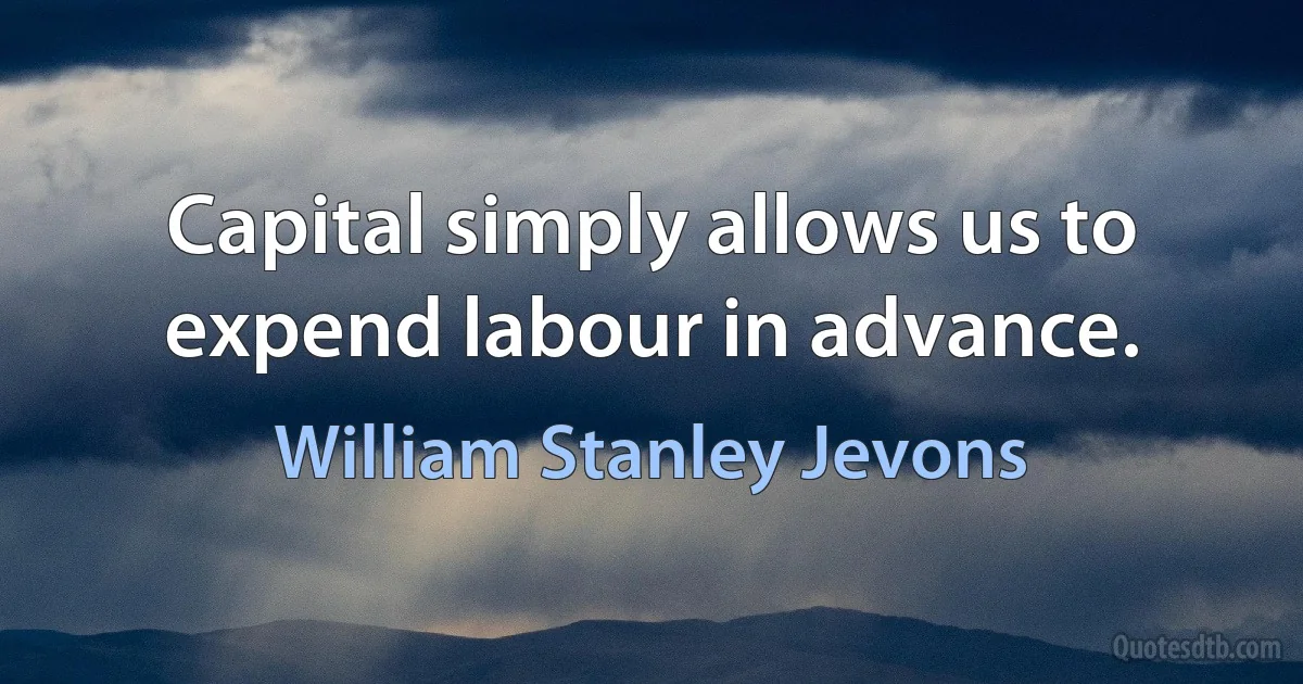 Capital simply allows us to expend labour in advance. (William Stanley Jevons)