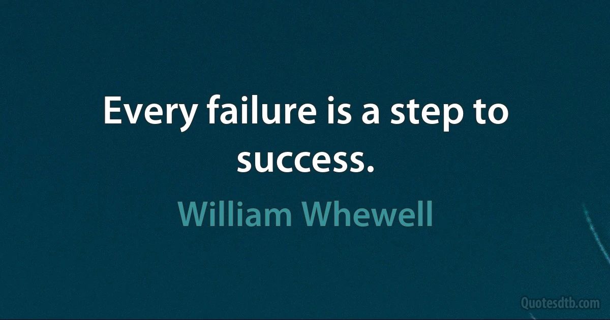 Every failure is a step to success. (William Whewell)