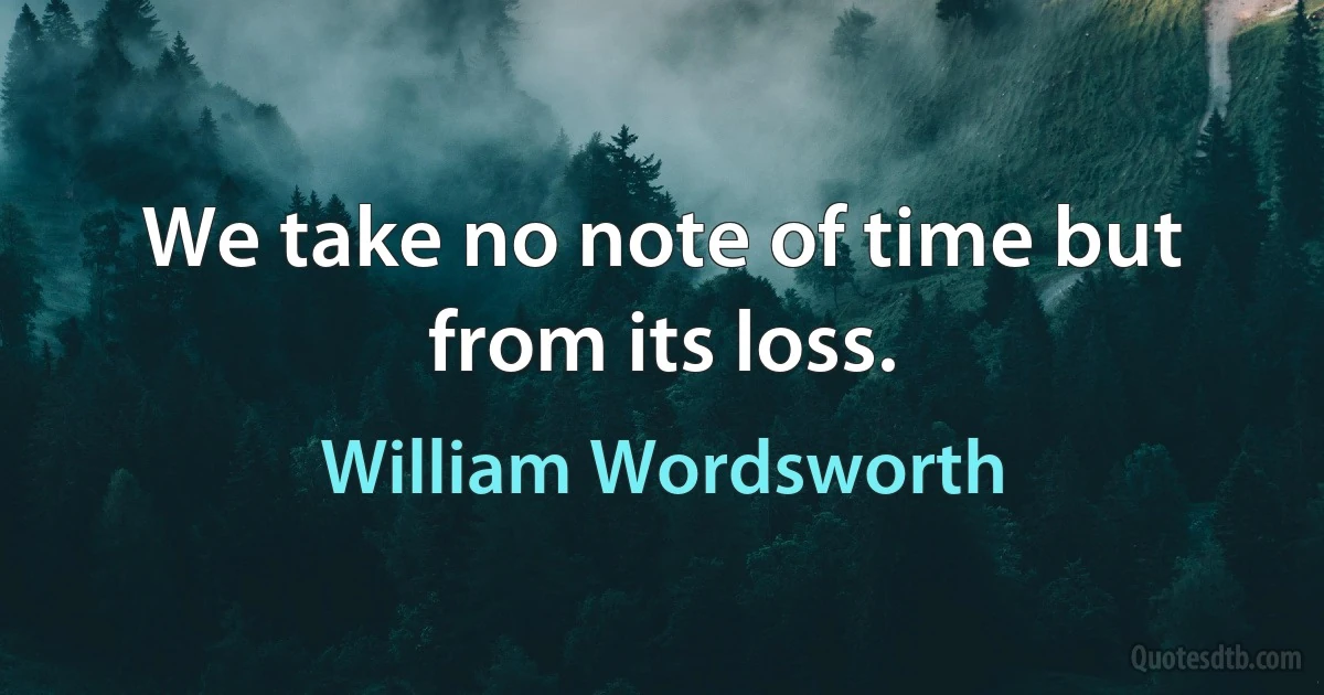 We take no note of time but from its loss. (William Wordsworth)