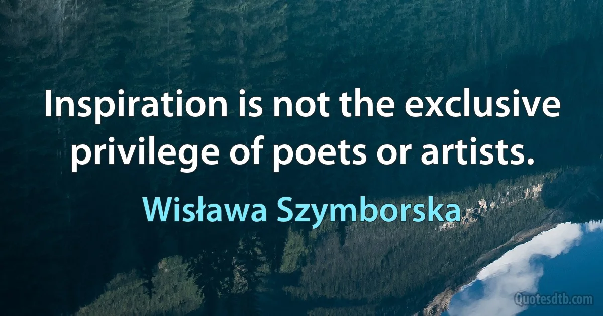 Inspiration is not the exclusive privilege of poets or artists. (Wisława Szymborska)