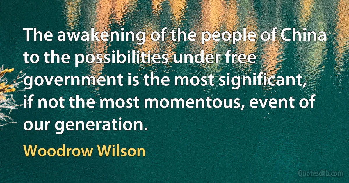 The awakening of the people of China to the possibilities under free government is the most significant, if not the most momentous, event of our generation. (Woodrow Wilson)