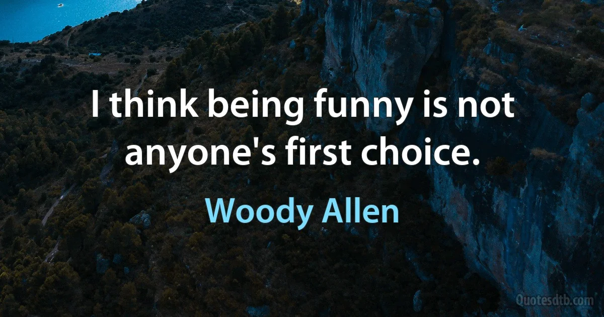 I think being funny is not anyone's first choice. (Woody Allen)