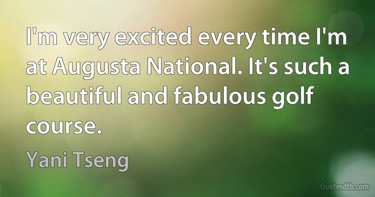 I'm very excited every time I'm at Augusta National. It's such a beautiful and fabulous golf course. (Yani Tseng)