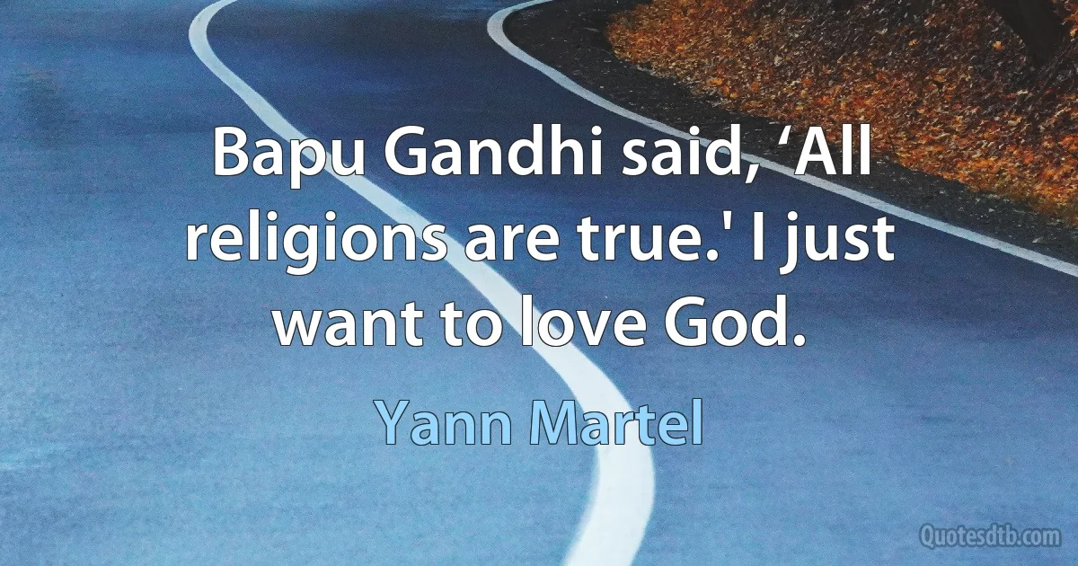 Bapu Gandhi said, ‘All religions are true.' I just want to love God. (Yann Martel)