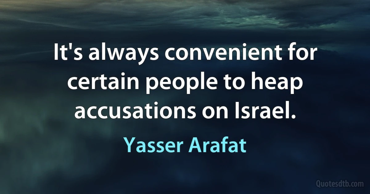 It's always convenient for certain people to heap accusations on Israel. (Yasser Arafat)