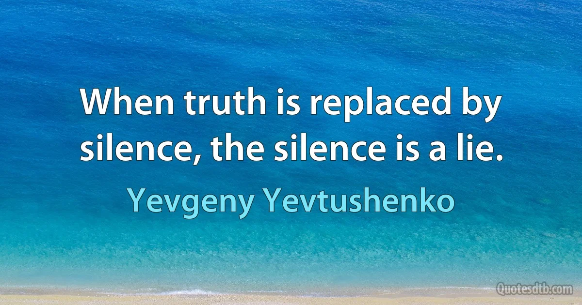 When truth is replaced by silence, the silence is a lie. (Yevgeny Yevtushenko)