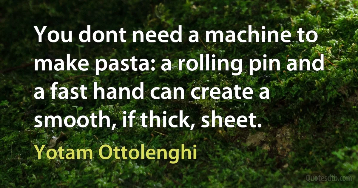 You dont need a machine to make pasta: a rolling pin and a fast hand can create a smooth, if thick, sheet. (Yotam Ottolenghi)