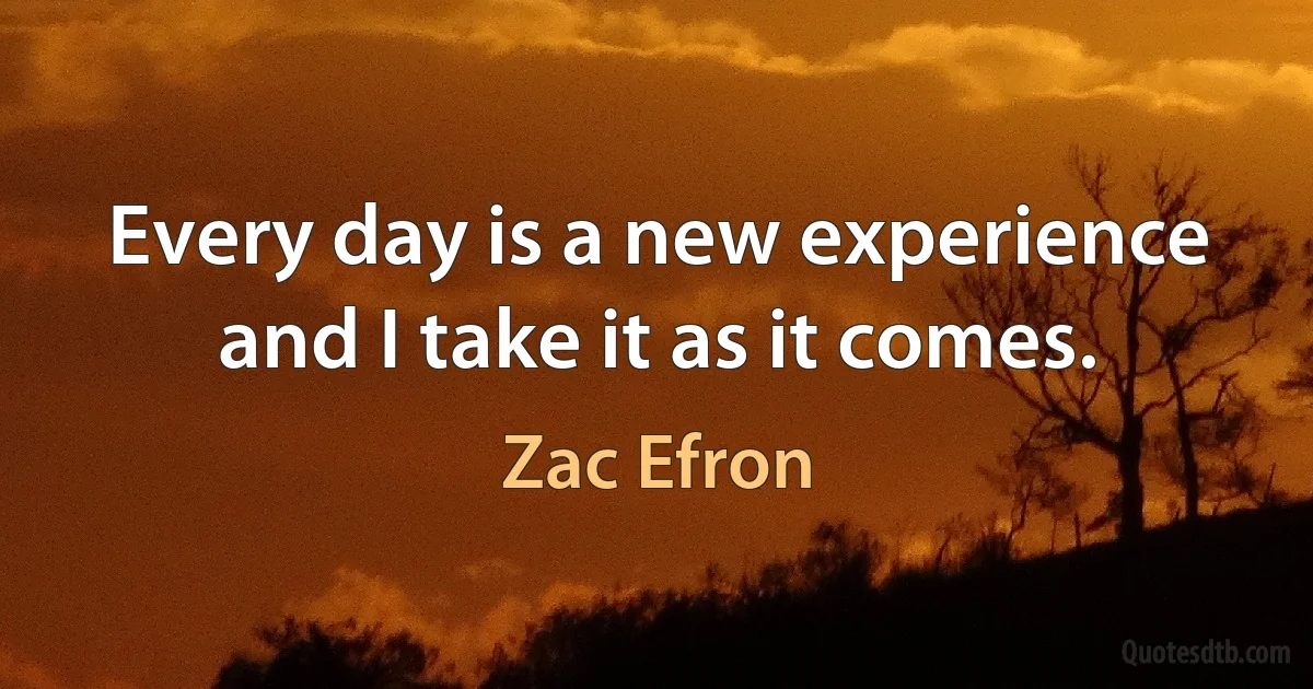 Every day is a new experience and I take it as it comes. (Zac Efron)