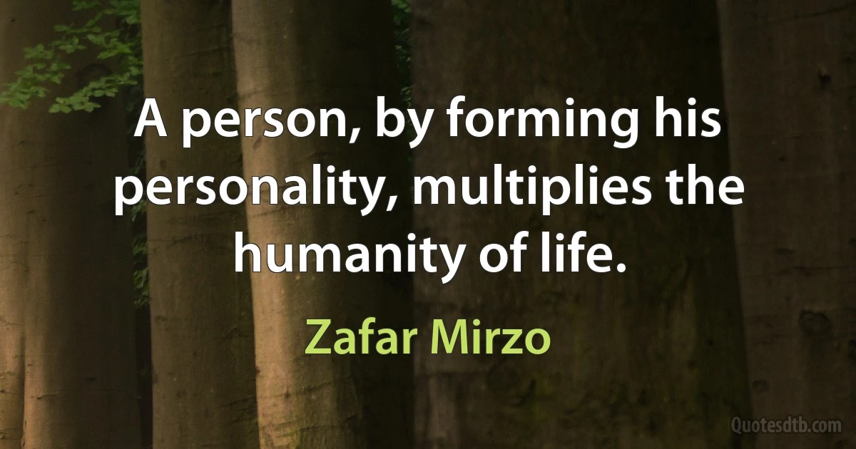 A person, by forming his personality, multiplies the humanity of life. (Zafar Mirzo)