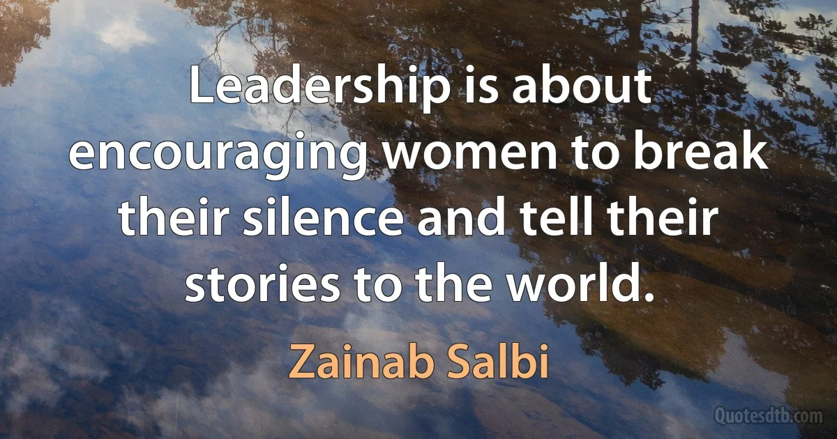 Leadership is about encouraging women to break their silence and tell their stories to the world. (Zainab Salbi)