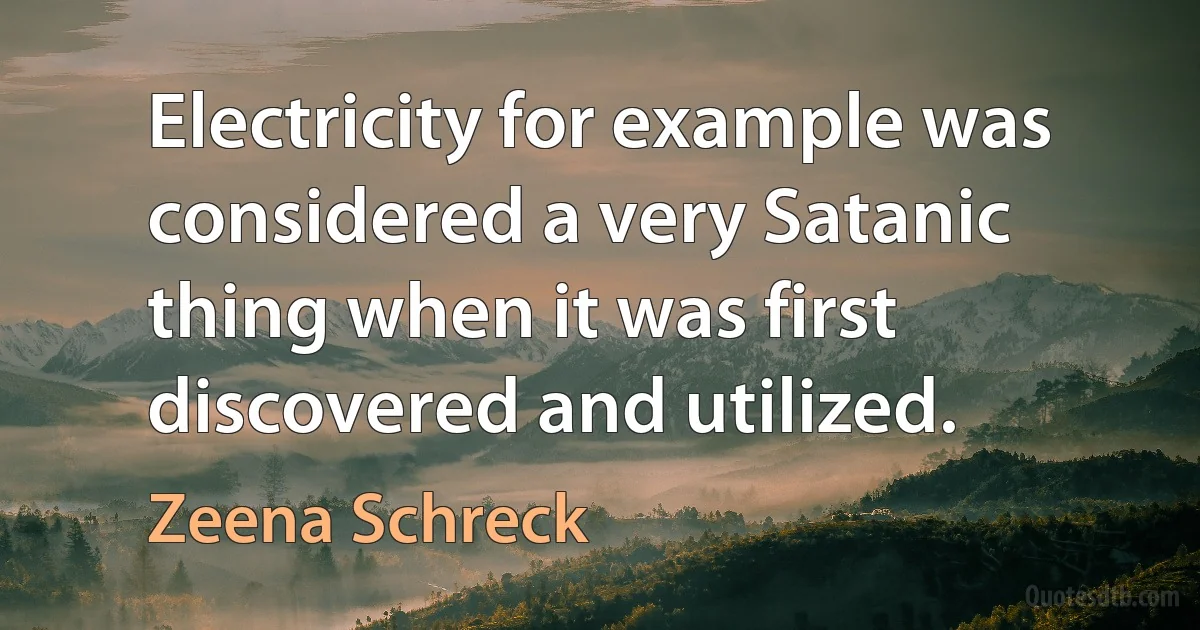 Electricity for example was considered a very Satanic thing when it was first discovered and utilized. (Zeena Schreck)