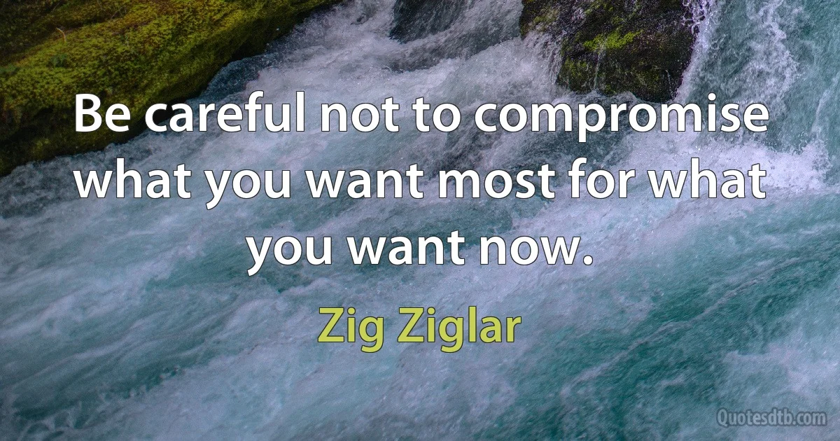 Be careful not to compromise what you want most for what you want now. (Zig Ziglar)