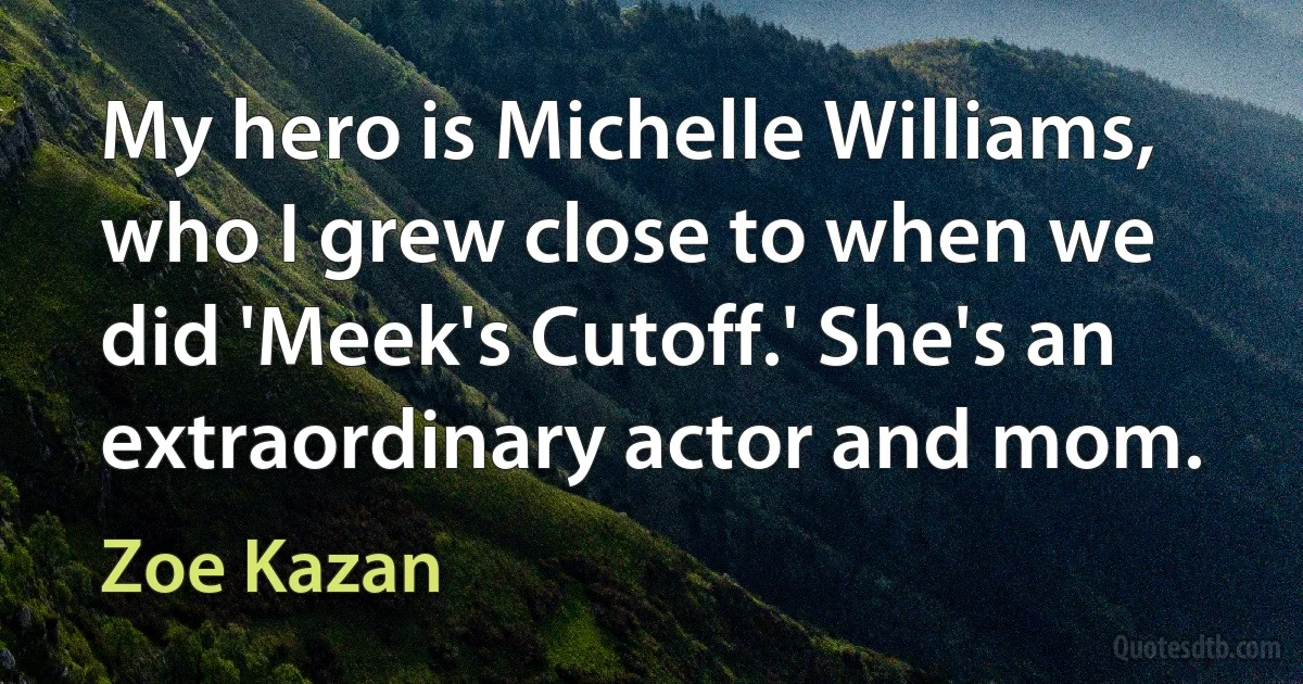 My hero is Michelle Williams, who I grew close to when we did 'Meek's Cutoff.' She's an extraordinary actor and mom. (Zoe Kazan)