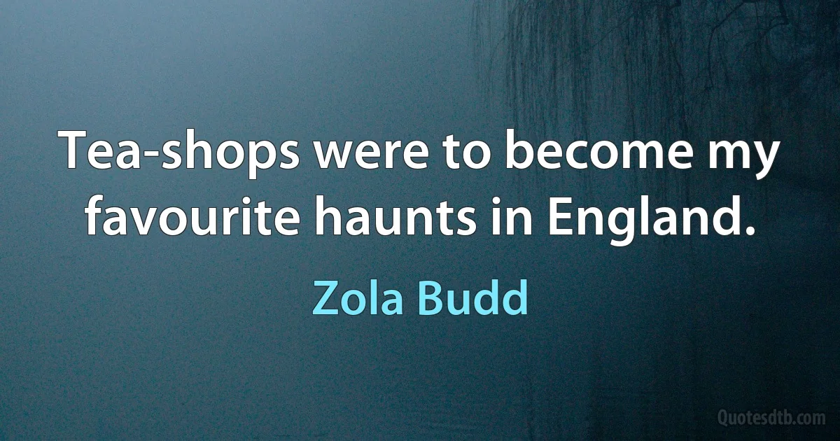 Tea-shops were to become my favourite haunts in England. (Zola Budd)