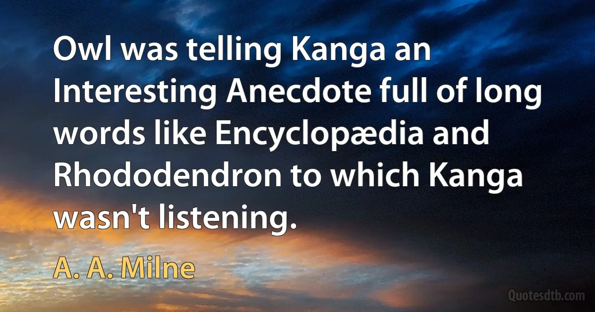 Owl was telling Kanga an Interesting Anecdote full of long words like Encyclopædia and Rhododendron to which Kanga wasn't listening. (A. A. Milne)