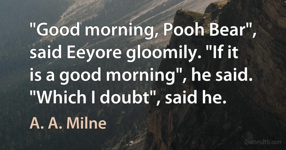 "Good morning, Pooh Bear", said Eeyore gloomily. "If it is a good morning", he said. "Which I doubt", said he. (A. A. Milne)