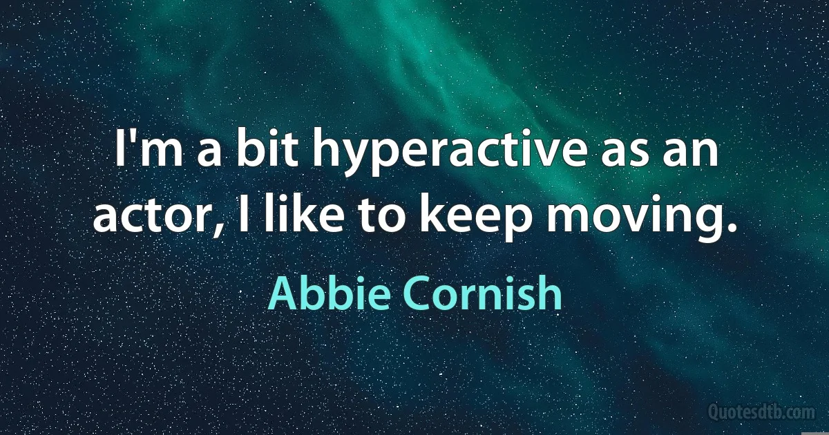 I'm a bit hyperactive as an actor, I like to keep moving. (Abbie Cornish)