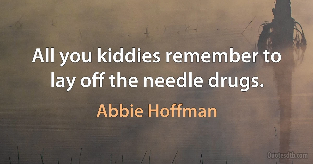 All you kiddies remember to lay off the needle drugs. (Abbie Hoffman)