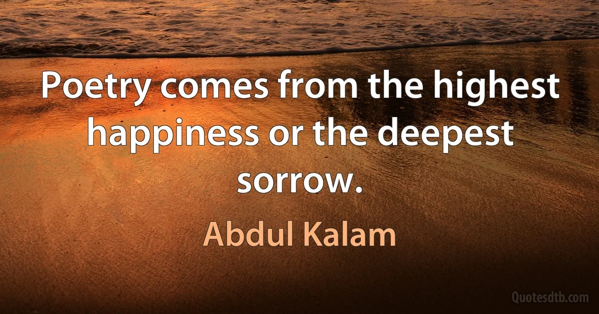 Poetry comes from the highest happiness or the deepest sorrow. (Abdul Kalam)