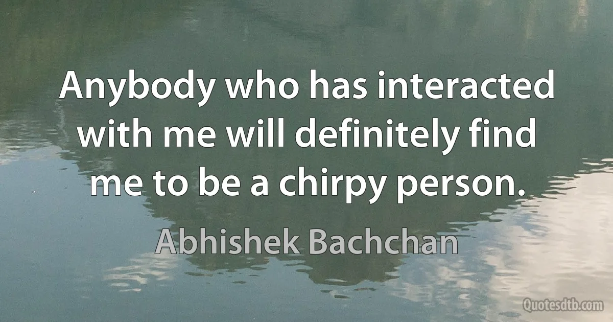 Anybody who has interacted with me will definitely find me to be a chirpy person. (Abhishek Bachchan)