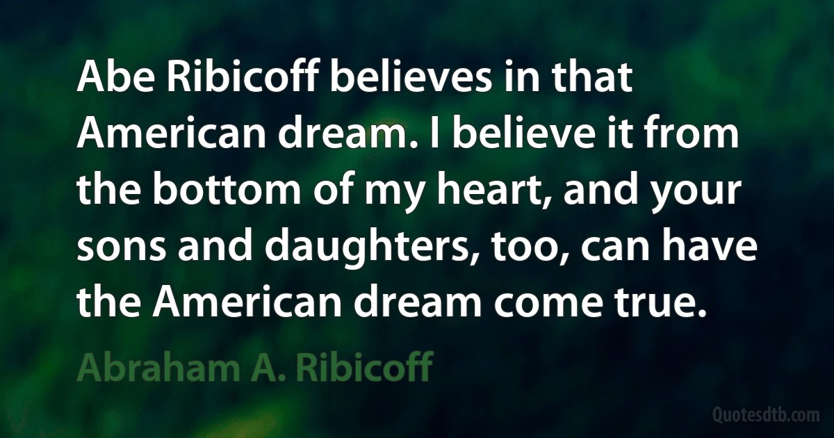 Abe Ribicoff believes in that American dream. I believe it from the bottom of my heart, and your sons and daughters, too, can have the American dream come true. (Abraham A. Ribicoff)