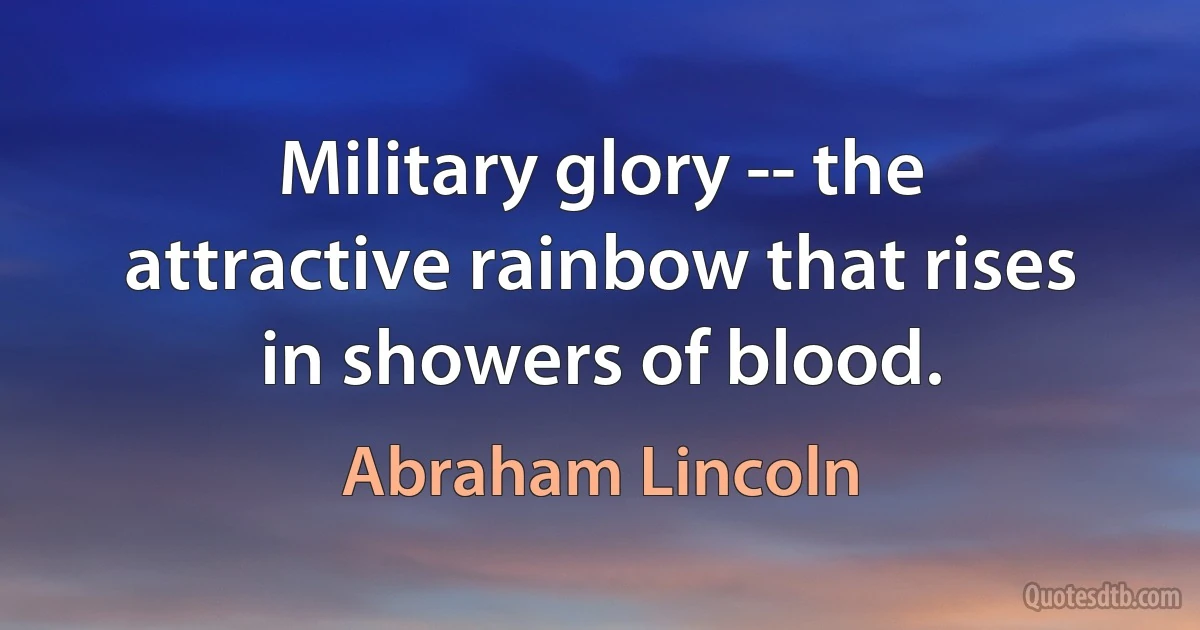 Military glory -- the attractive rainbow that rises in showers of blood. (Abraham Lincoln)