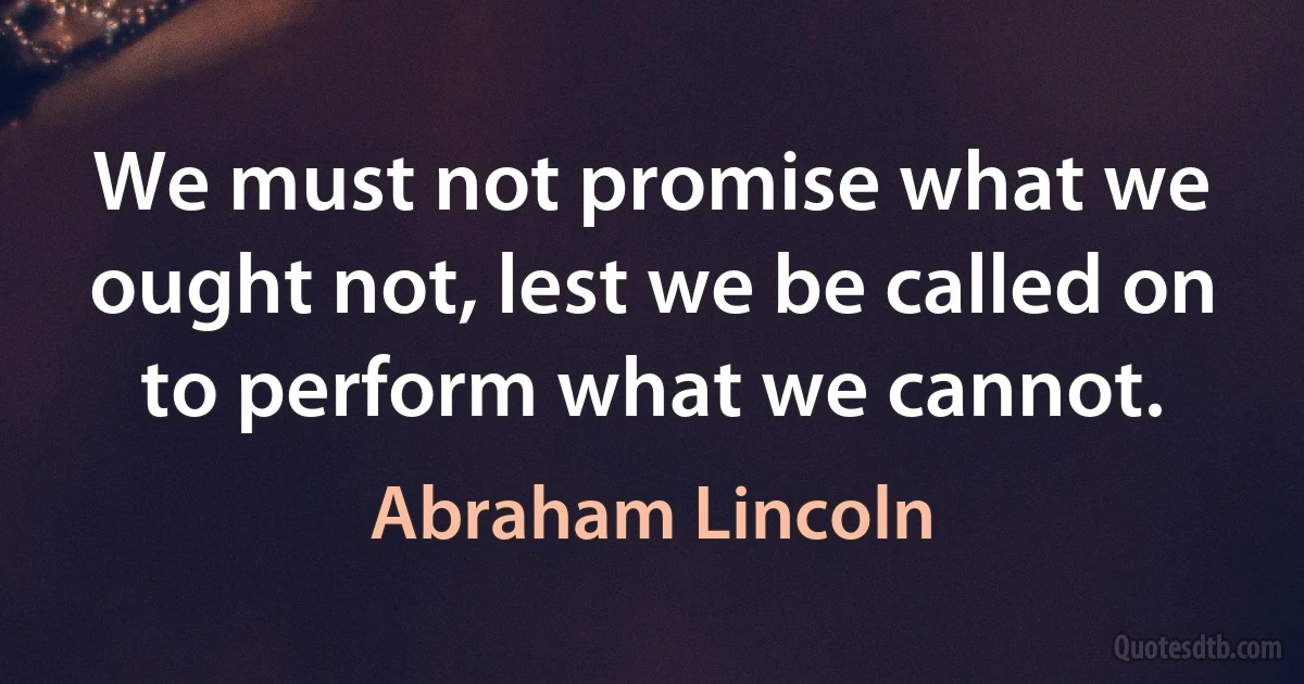 We must not promise what we ought not, lest we be called on to perform what we cannot. (Abraham Lincoln)