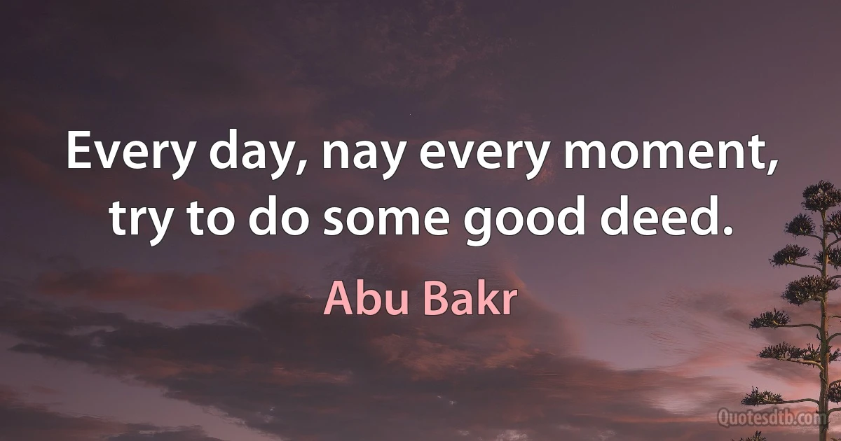 Every day, nay every moment, try to do some good deed. (Abu Bakr)