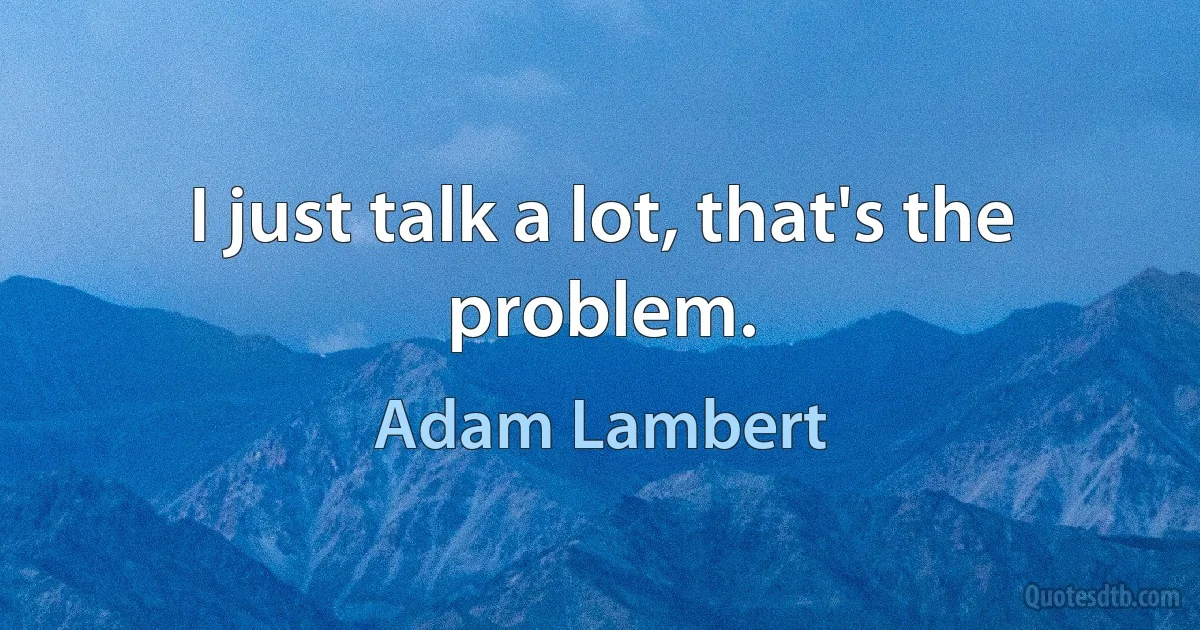 I just talk a lot, that's the problem. (Adam Lambert)