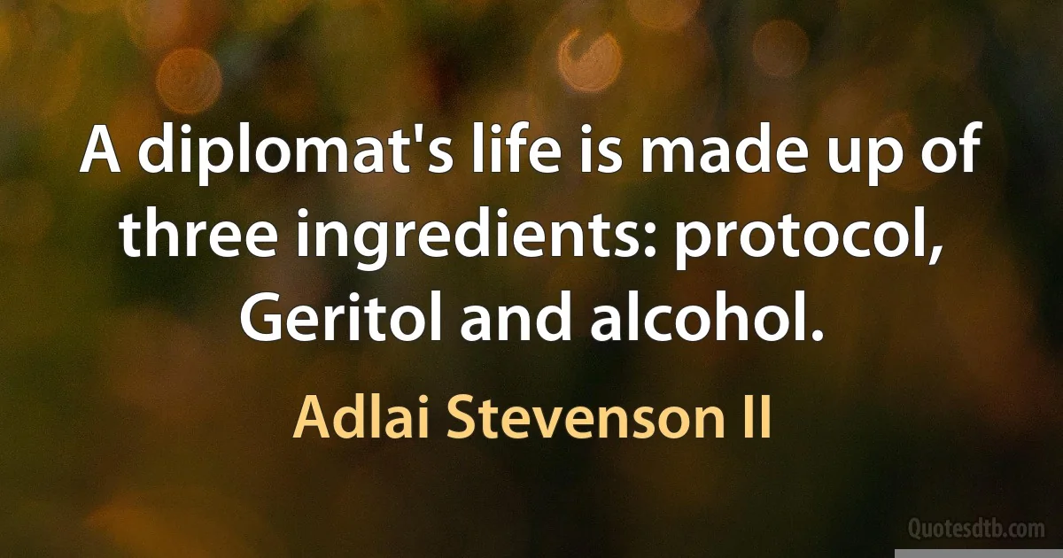 A diplomat's life is made up of three ingredients: protocol, Geritol and alcohol. (Adlai Stevenson II)