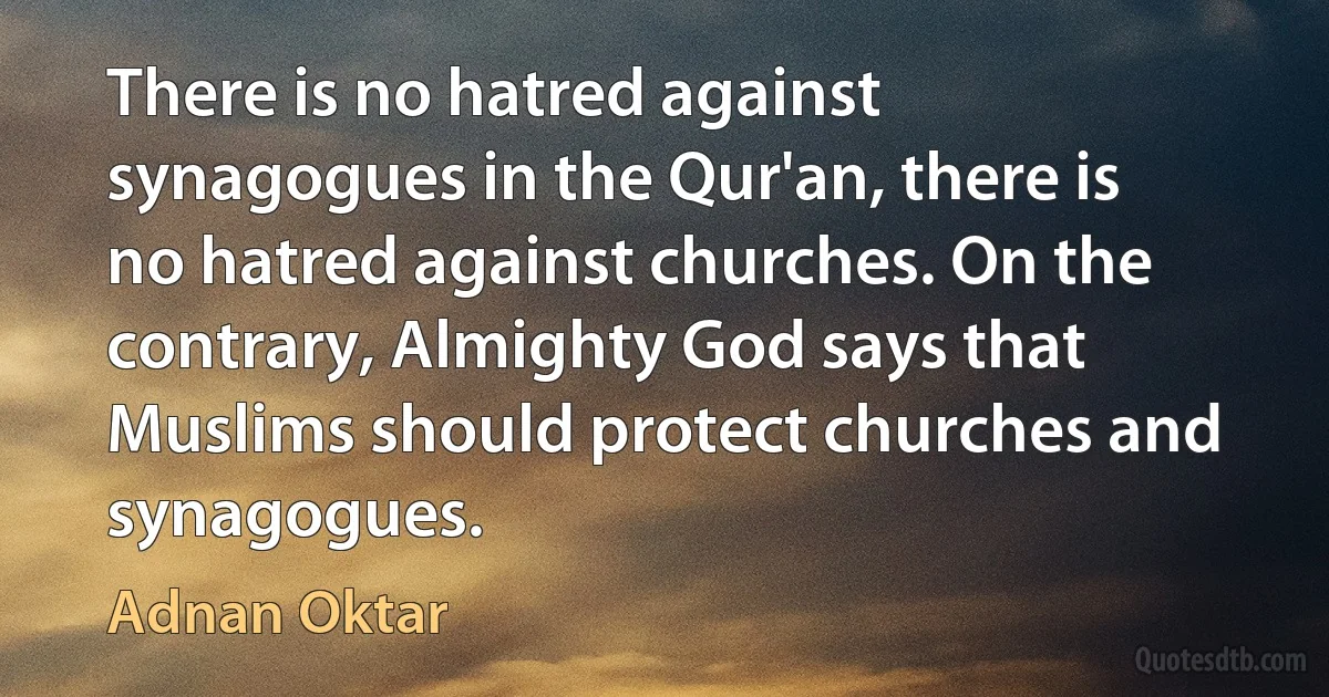 There is no hatred against synagogues in the Qur'an, there is no hatred against churches. On the contrary, Almighty God says that Muslims should protect churches and synagogues. (Adnan Oktar)