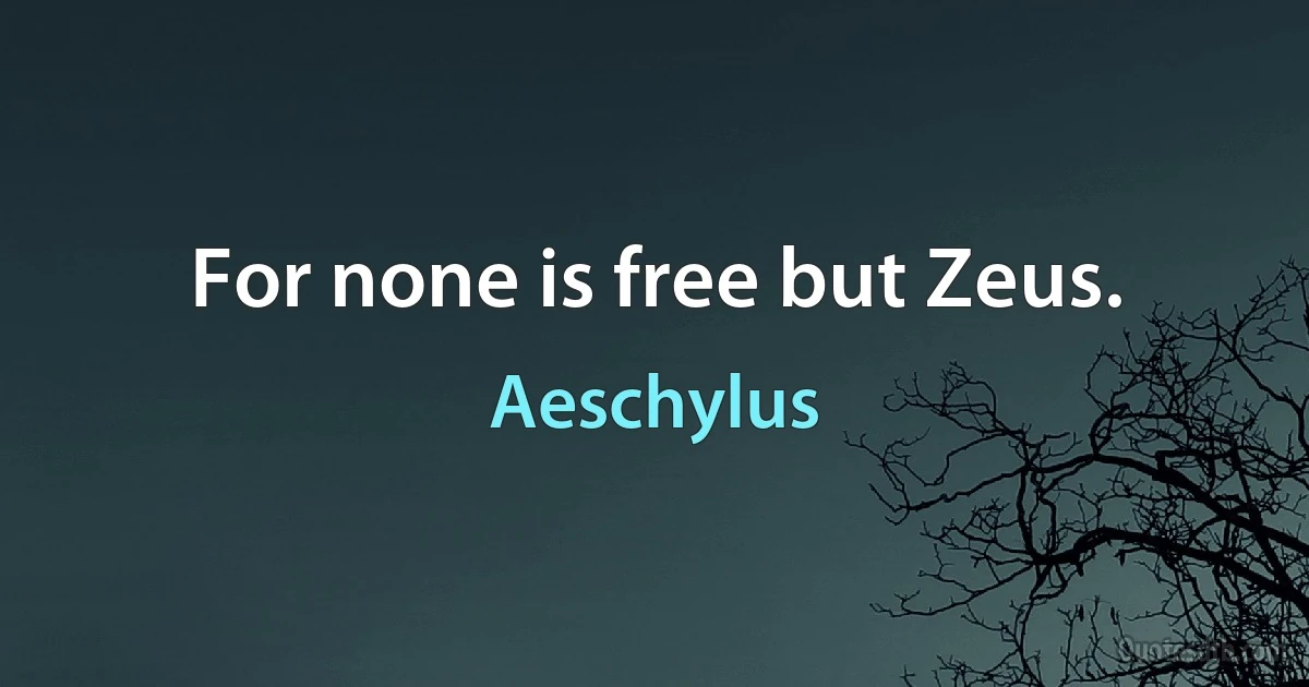 For none is free but Zeus. (Aeschylus)