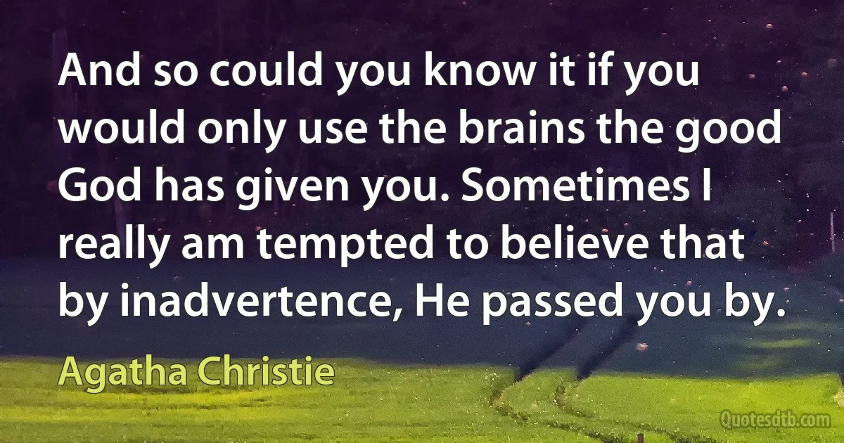 And so could you know it if you would only use the brains the good God has given you. Sometimes I really am tempted to believe that by inadvertence, He passed you by. (Agatha Christie)