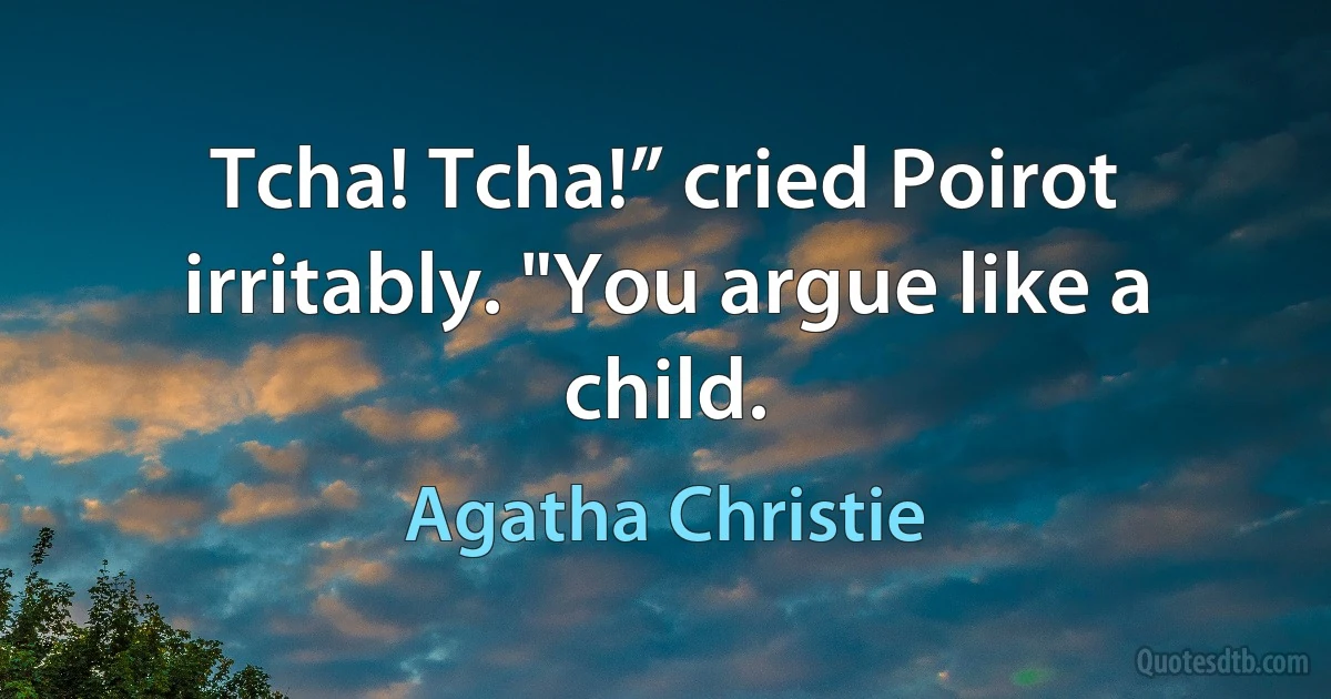 Tcha! Tcha!” cried Poirot irritably. "You argue like a child. (Agatha Christie)