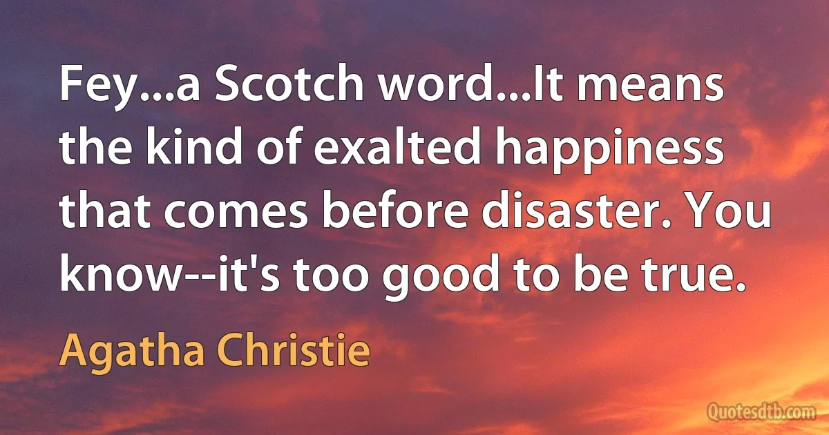 Fey...a Scotch word...It means the kind of exalted happiness that comes before disaster. You know--it's too good to be true. (Agatha Christie)