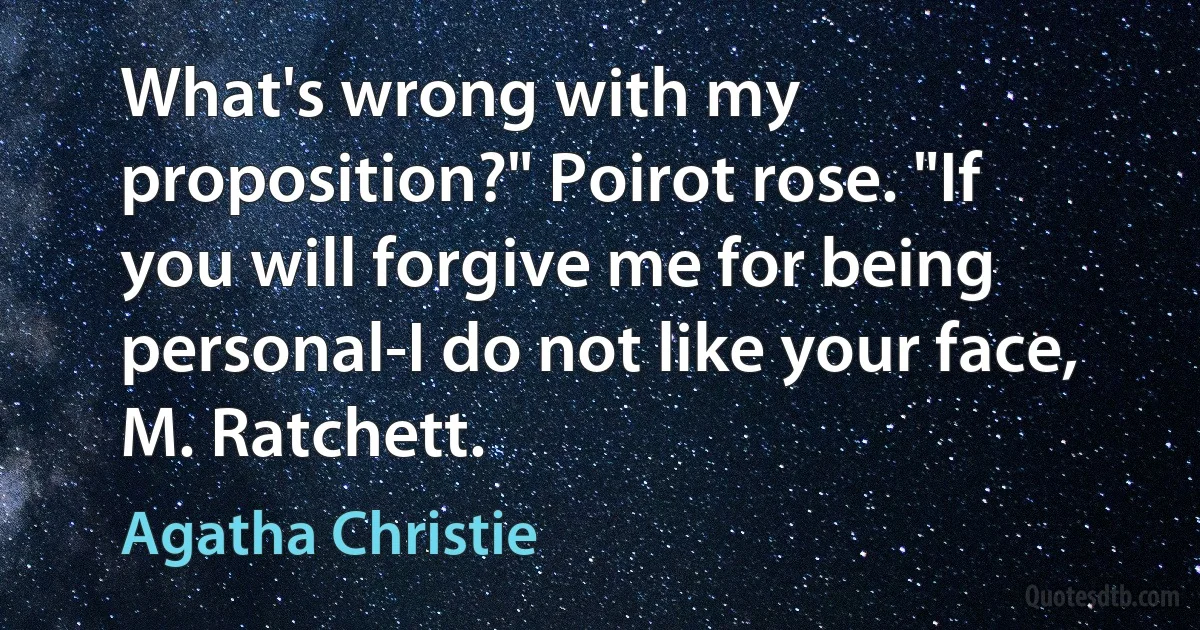 What's wrong with my proposition?" Poirot rose. "If you will forgive me for being personal-I do not like your face, M. Ratchett. (Agatha Christie)