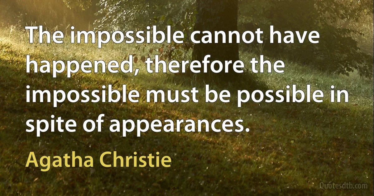 The impossible cannot have happened, therefore the impossible must be possible in spite of appearances. (Agatha Christie)