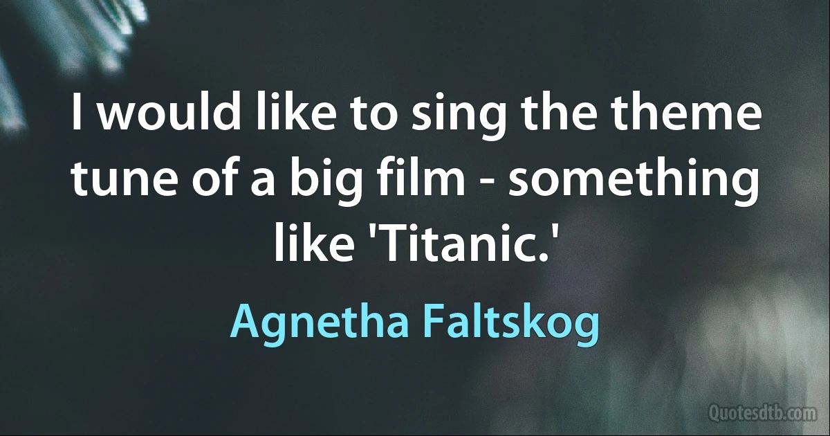 I would like to sing the theme tune of a big film - something like 'Titanic.' (Agnetha Faltskog)