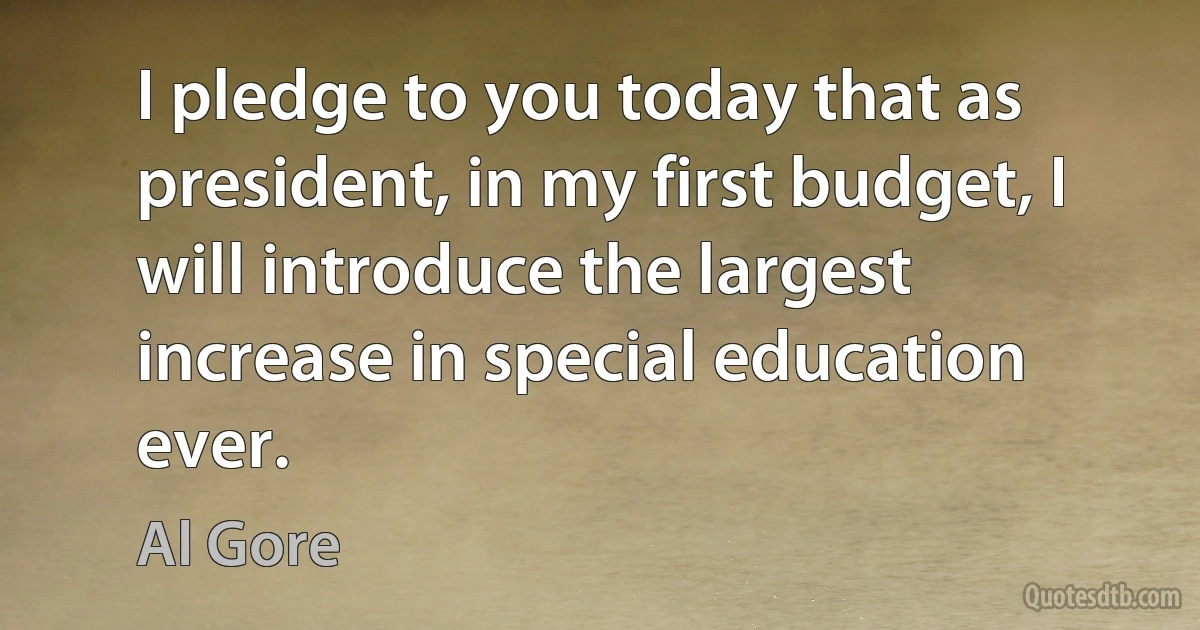 I pledge to you today that as president, in my first budget, I will introduce the largest increase in special education ever. (Al Gore)