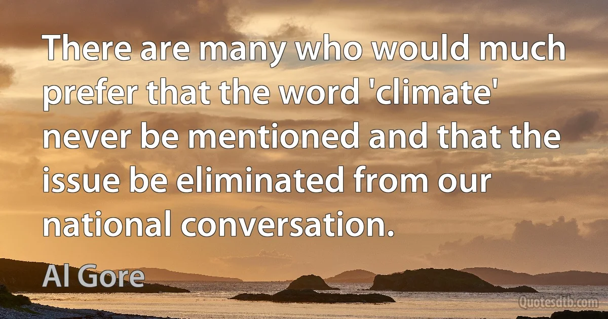 There are many who would much prefer that the word 'climate' never be mentioned and that the issue be eliminated from our national conversation. (Al Gore)