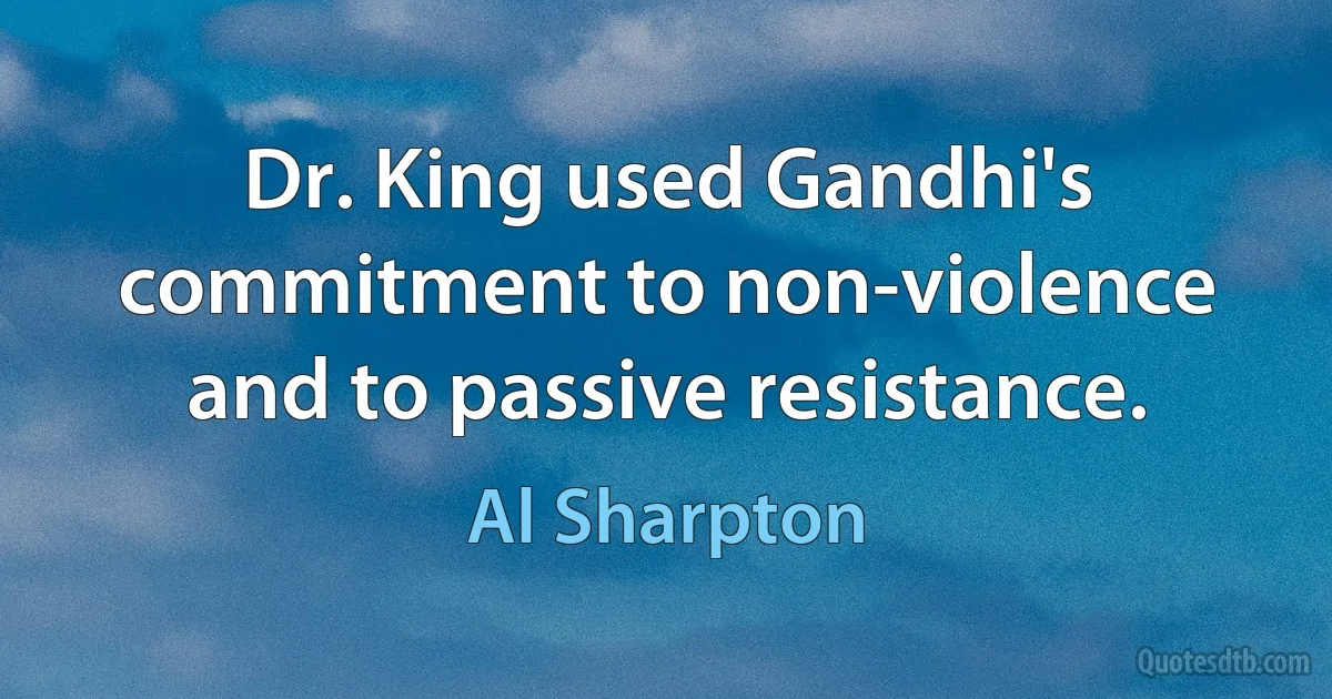 Dr. King used Gandhi's commitment to non-violence and to passive resistance. (Al Sharpton)