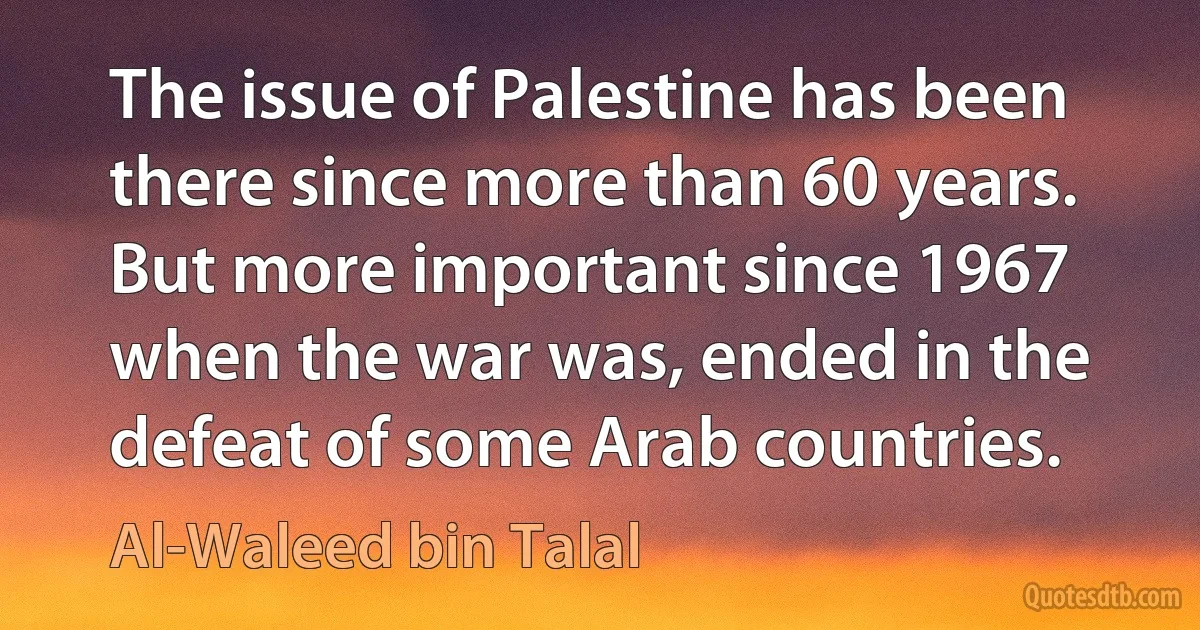 The issue of Palestine has been there since more than 60 years. But more important since 1967 when the war was, ended in the defeat of some Arab countries. (Al-Waleed bin Talal)